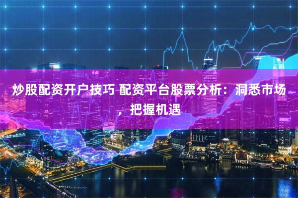 炒股配资开户技巧 配资平台股票分析：洞悉市场，把握机遇