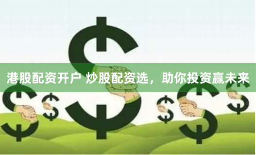 港股配资开户 炒股配资选，助你投资赢未来