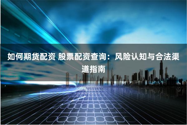 如何期货配资 股票配资查询：风险认知与合法渠道指南
