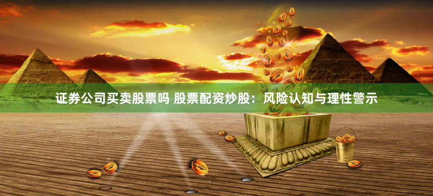 证券公司买卖股票吗 股票配资炒股：风险认知与理性警示