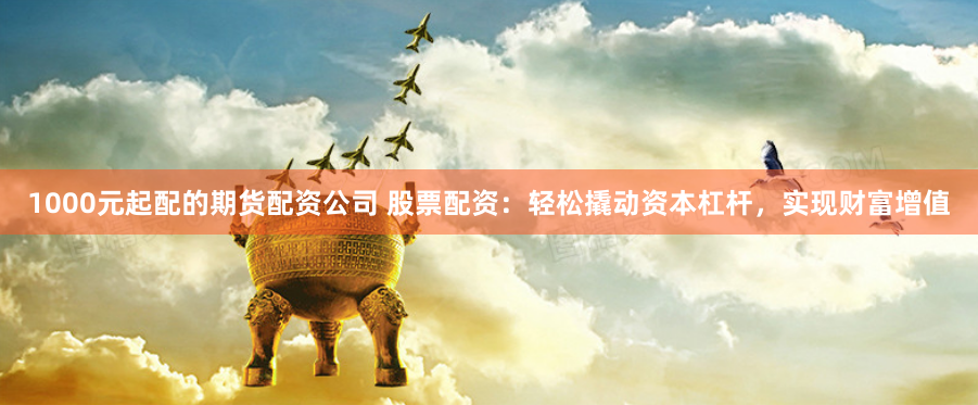 1000元起配的期货配资公司 股票配资：轻松撬动资本杠杆，实现财富增值