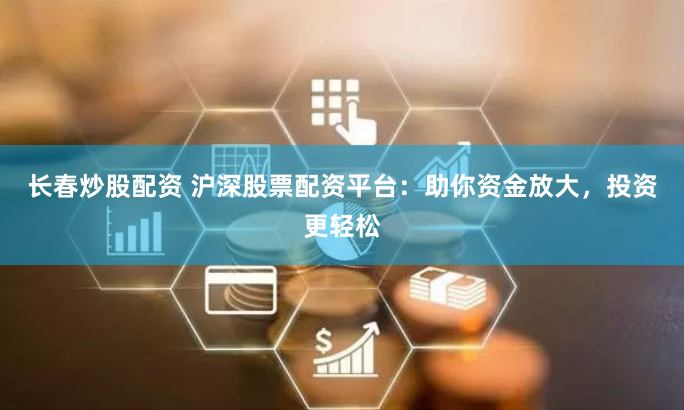 长春炒股配资 沪深股票配资平台：助你资金放大，投资更轻松