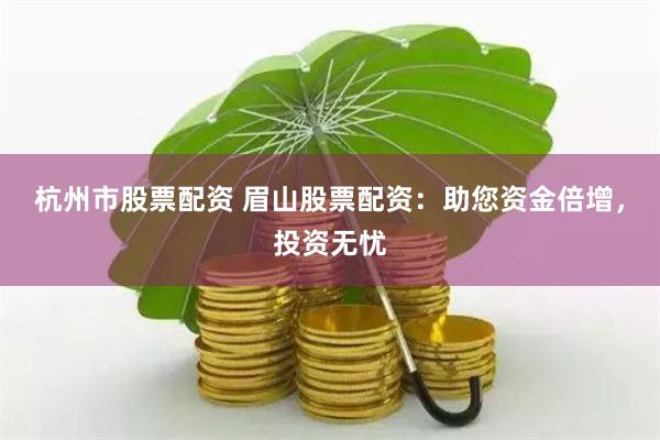 杭州市股票配资 眉山股票配资：助您资金倍增，投资无忧