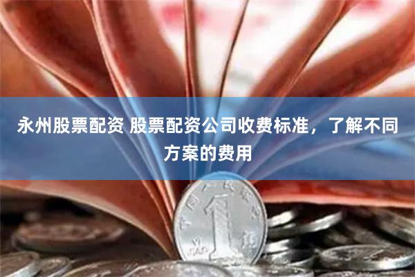 永州股票配资 股票配资公司收费标准，了解不同方案的费用