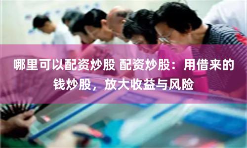 哪里可以配资炒股 配资炒股：用借来的钱炒股，放大收益与风险