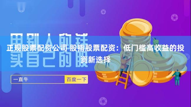 正规股票配资公司 股指股票配资：低门槛高收益的投资新选择