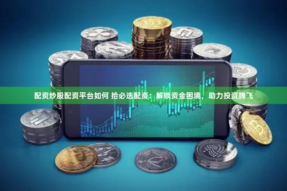 配资炒股配资平台如何 拾必选配资：解锁资金困境，助力投资腾飞
