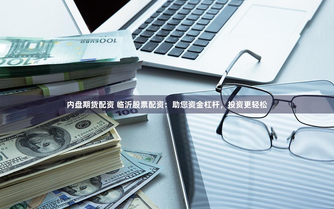 内盘期货配资 临沂股票配资：助您资金杠杆，投资更轻松