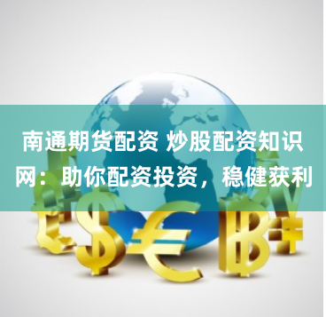 南通期货配资 炒股配资知识网：助你配资投资，稳健获利