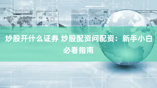 炒股开什么证券 炒股配资问配资：新手小白必看指南