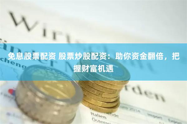 免息股票配资 股票炒股配资：助你资金翻倍，把握财富机遇