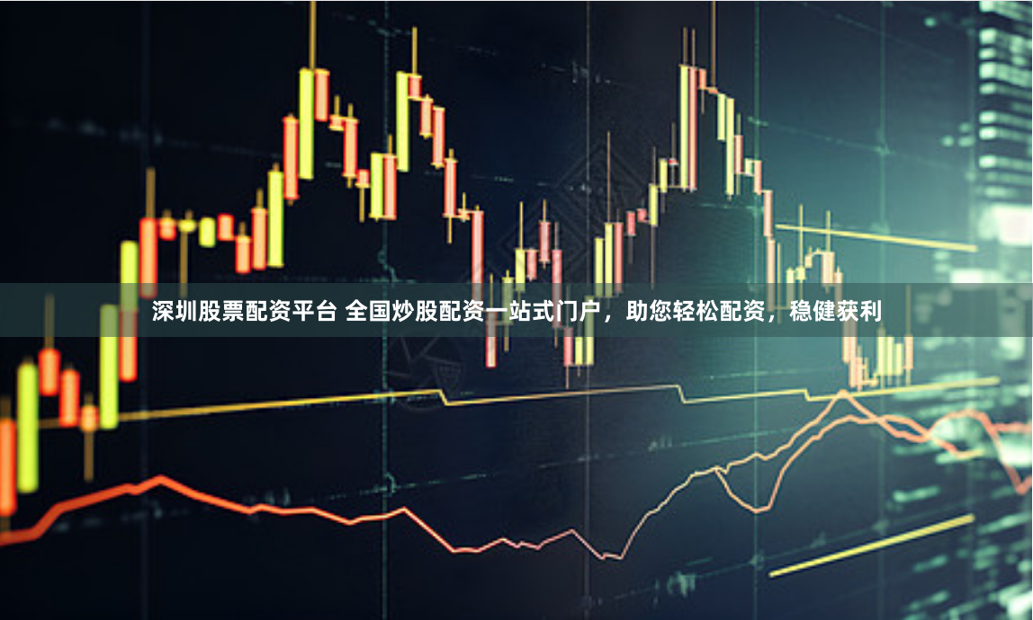 深圳股票配资平台 全国炒股配资一站式门户，助您轻松配资，稳健获利