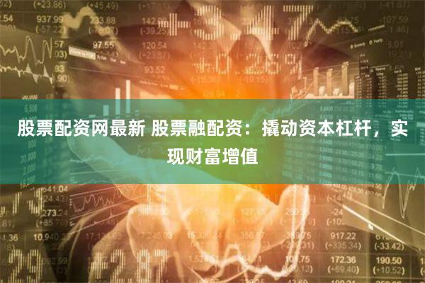 股票配资网最新 股票融配资：撬动资本杠杆，实现财富增值
