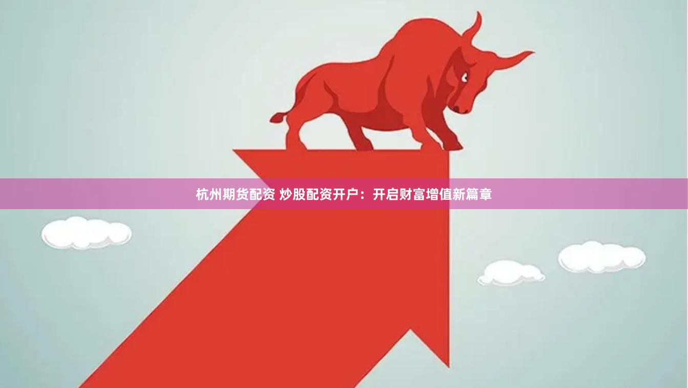 杭州期货配资 炒股配资开户：开启财富增值新篇章