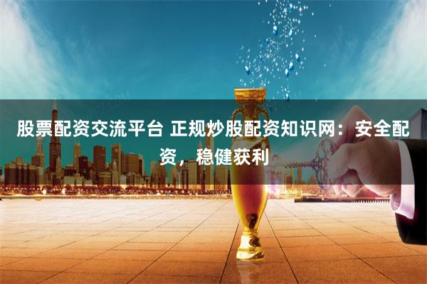 股票配资交流平台 正规炒股配资知识网：安全配资，稳健获利