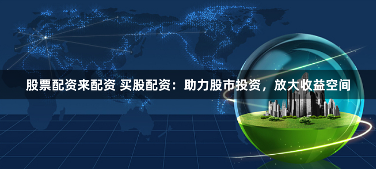 股票配资来配资 买股配资：助力股市投资，放大收益空间