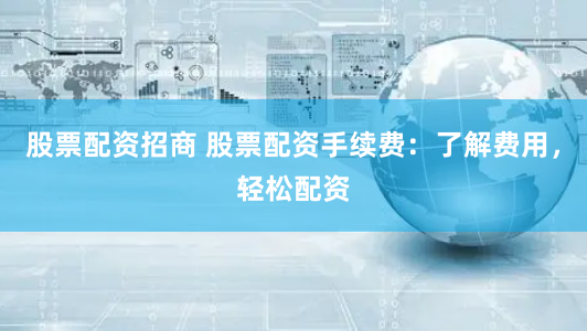 股票配资招商 股票配资手续费：了解费用，轻松配资