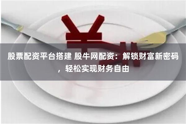 股票配资平台搭建 股牛网配资：解锁财富新密码，轻松实现财务自由