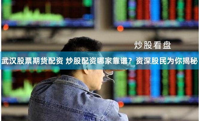 武汉股票期货配资 炒股配资哪家靠谱？资深股民为你揭秘