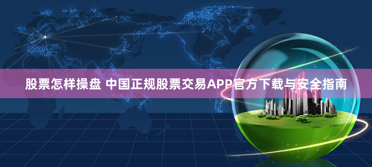 股票怎样操盘 中国正规股票交易APP官方下载与安全指南