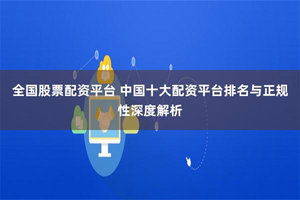 全国股票配资平台 中国十大配资平台排名与正规性深度解析