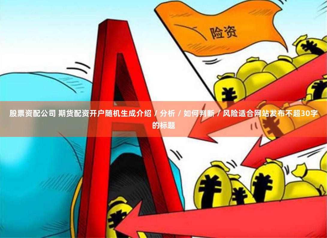 股票资配公司 期货配资开户随机生成介绍 / 分析 / 如何判断 / 风险适合网站发布不超30字的标题