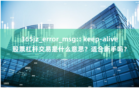 365jz_error_msg:: keep-alive股票杠杆交易是什么意思？适合新手吗？