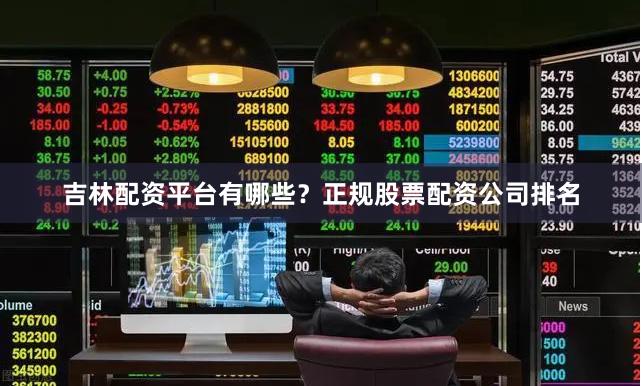 吉林配资平台有哪些？正规股票配资公司排名