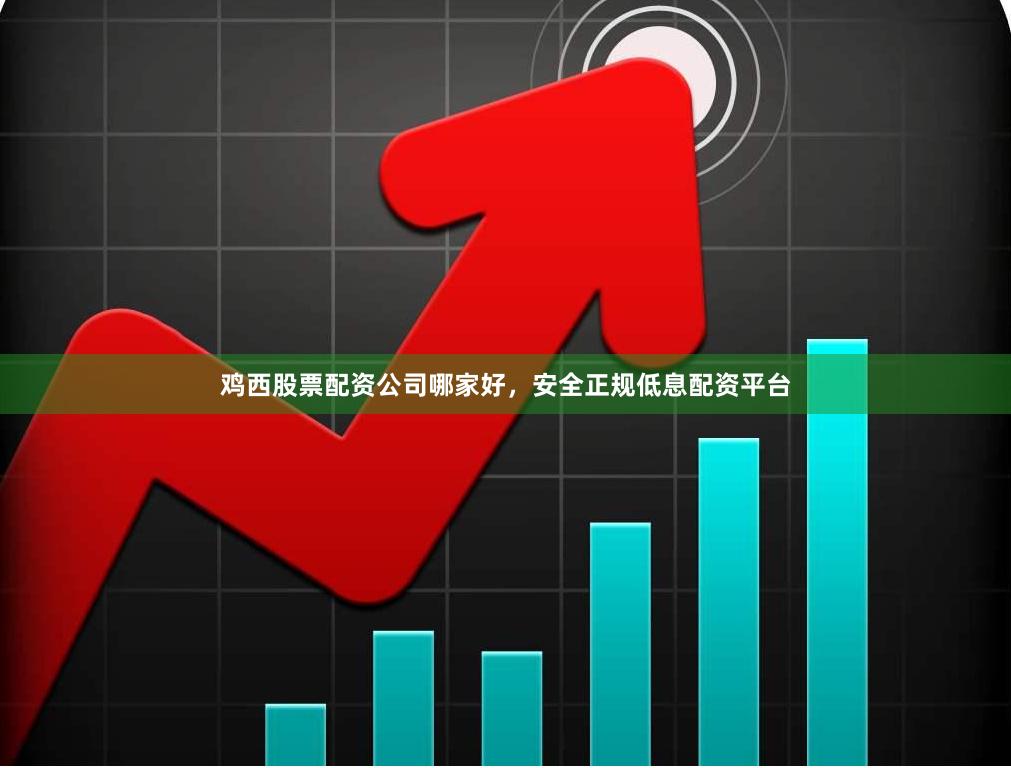 鸡西股票配资公司哪家好，安全正规低息配资平台