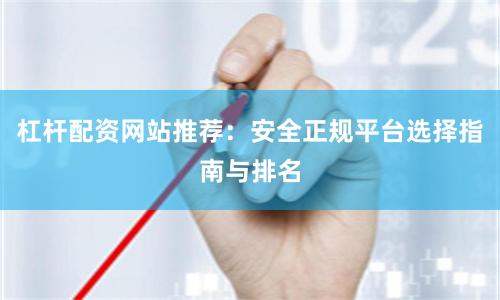 杠杆配资网站推荐：安全正规平台选择指南与排名
