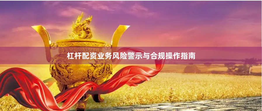 杠杆配资业务风险警示与合规操作指南