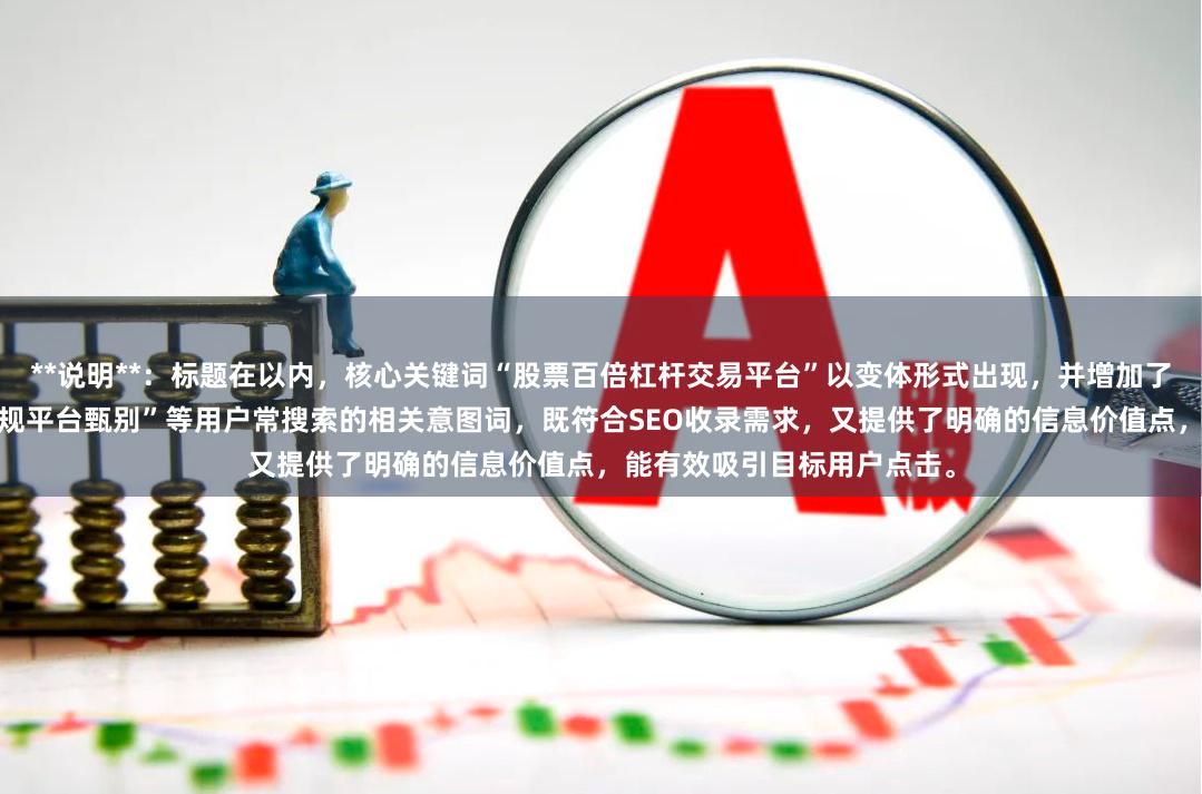 **说明**：标题在以内，核心关键词“股票百倍杠杆交易平台”以变体形式出现，并增加了“高杠杆交易渠道”、“正规平台甄别”等用户常搜索的相关意图词，既符合SEO收录需求，又提供了明确的信息价值点，能有效吸引目标用户点击。