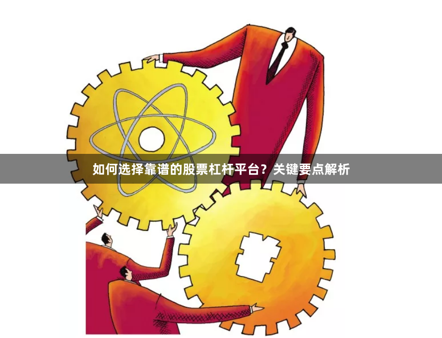 如何选择靠谱的股票杠杆平台？关键要点解析