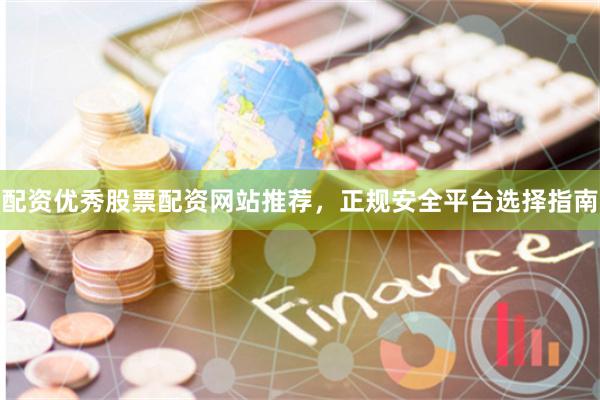 配资优秀股票配资网站推荐，正规安全平台选择指南