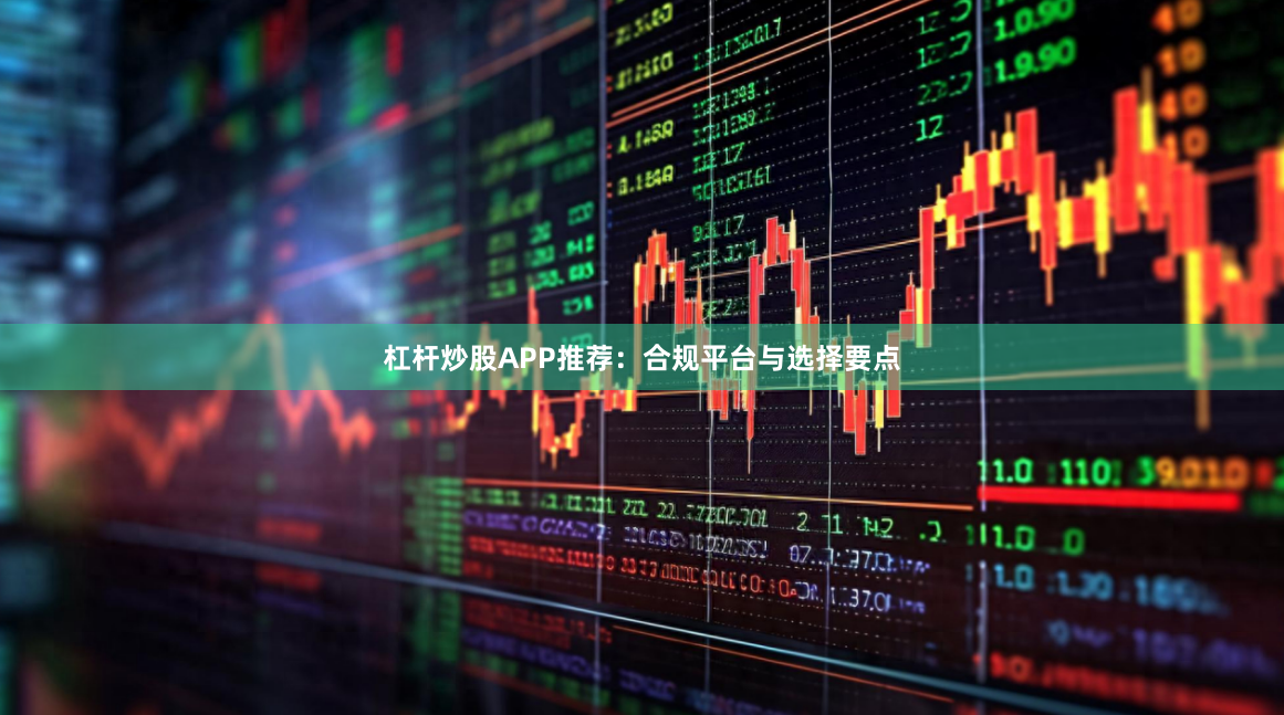 杠杆炒股APP推荐：合规平台与选择要点