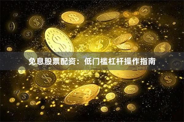免息股票配资：低门槛杠杆操作指南