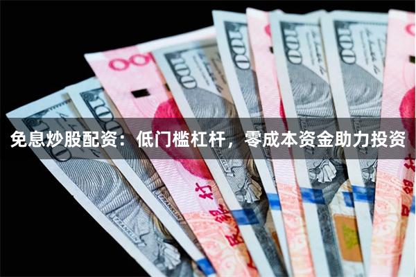 免息炒股配资：低门槛杠杆，零成本资金助力投资