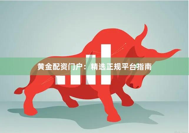 黄金配资门户：精选正规平台指南