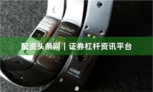 配资头条网｜证券杠杆资讯平台