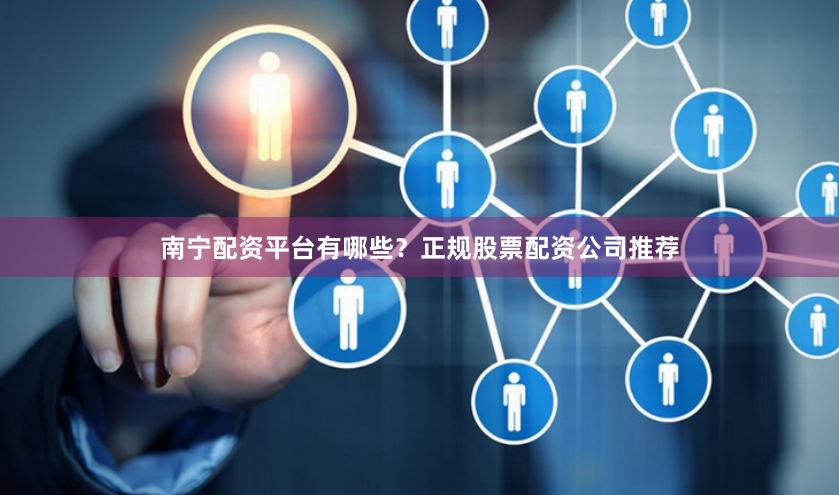 南宁配资平台有哪些？正规股票配资公司推荐