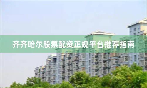 齐齐哈尔股票配资正规平台推荐指南