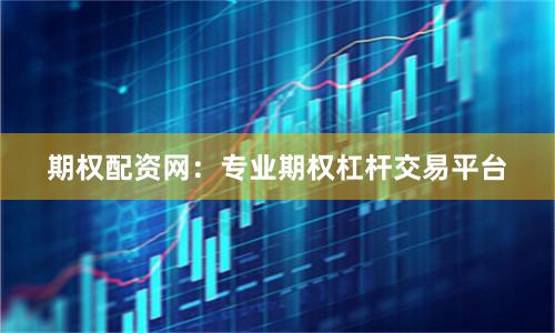 期权配资网：专业期权杠杆交易平台