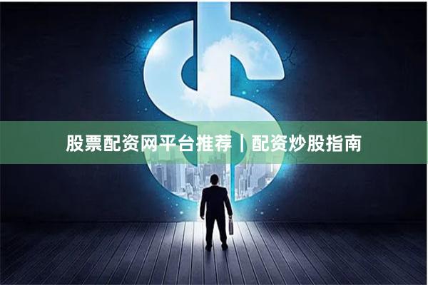 股票配资网平台推荐｜配资炒股指南