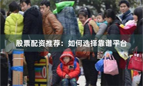 股票配资推荐：如何选择靠谱平台