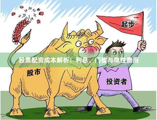 股票配资成本解析：利息、门槛与隐性费用