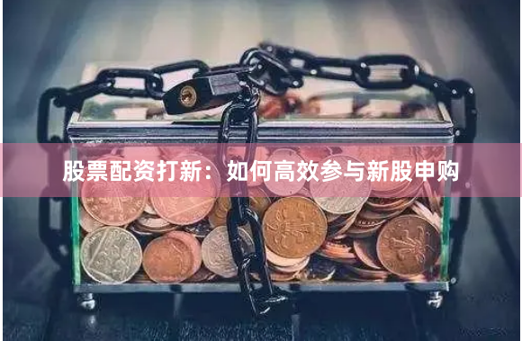 股票配资打新:如何高效参与新股申购