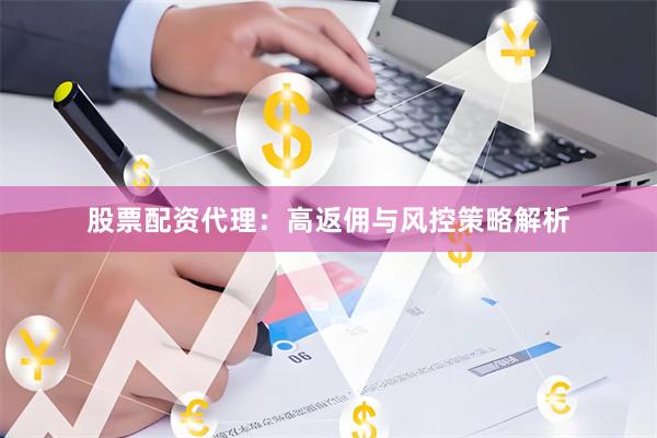 股票配资代理：高返佣与风控策略解析