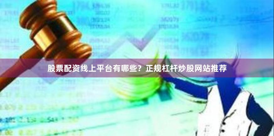 股票配资线上平台有哪些？正规杠杆炒股网站推荐
