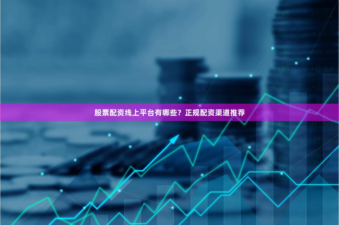 股票配资线上平台有哪些？正规配资渠道推荐