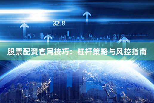 股票配资官网技巧：杠杆策略与风控指南